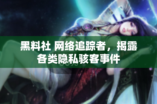 黑料社 网络追踪者，揭露各类隐私骇客事件