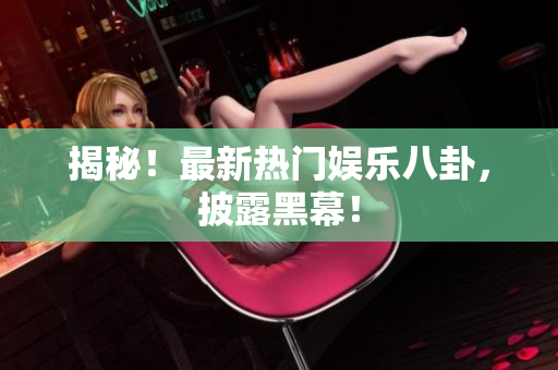 揭秘！最新热门娱乐八卦，披露黑幕！