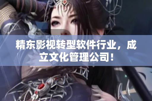 精东影视转型软件行业，成立文化管理公司！