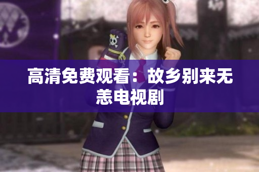 高清免费观看：故乡别来无恙电视剧