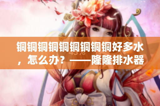 铜铜铜铜铜铜铜铜铜好多水，怎么办？——隆隆排水器解决大问题！