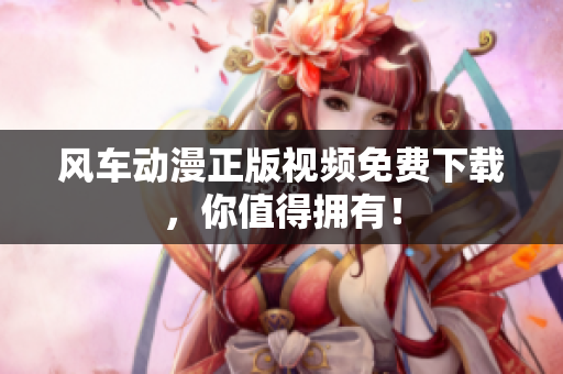 风车动漫正版视频免费下载，你值得拥有！