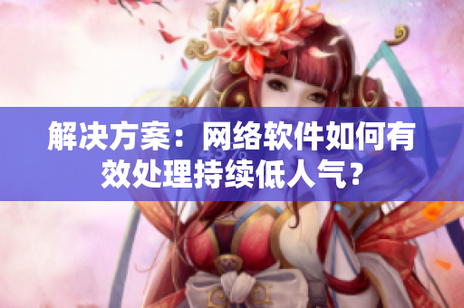 解决方案：网络软件如何有效处理持续低人气？