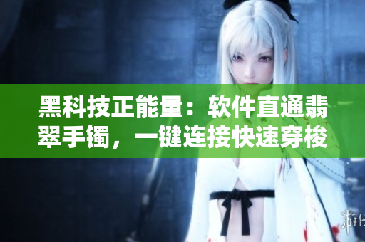 黑科技正能量：软件直通翡翠手镯，一键连接快速穿梭