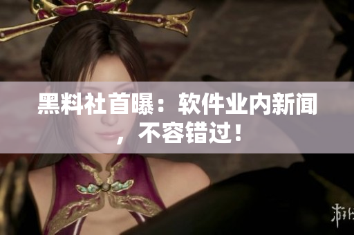 黑料社首曝：软件业内新闻，不容错过！