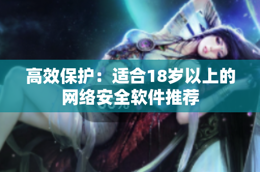 高效保护：适合18岁以上的网络安全软件推荐