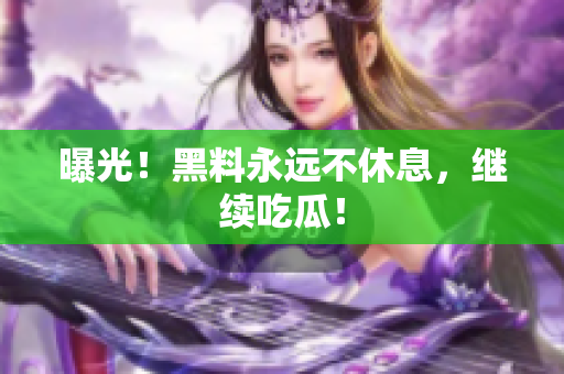 曝光！黑料永远不休息，继续吃瓜！