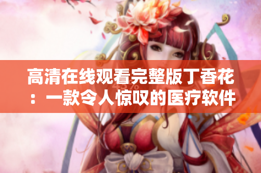 高清在线观看完整版丁香花：一款令人惊叹的医疗软件