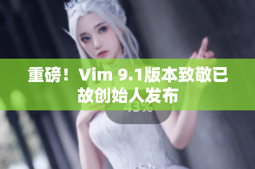 重磅！Vim 9.1版本致敬已故创始人发布