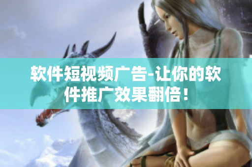 软件短视频广告-让你的软件推广效果翻倍！