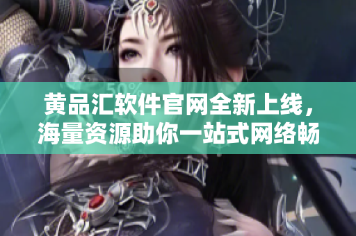 黄品汇软件官网全新上线，海量资源助你一站式网络畅通