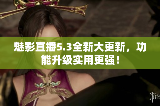 魅影直播5.3全新大更新，功能升级实用更强！