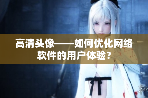 高清头像——如何优化网络软件的用户体验？