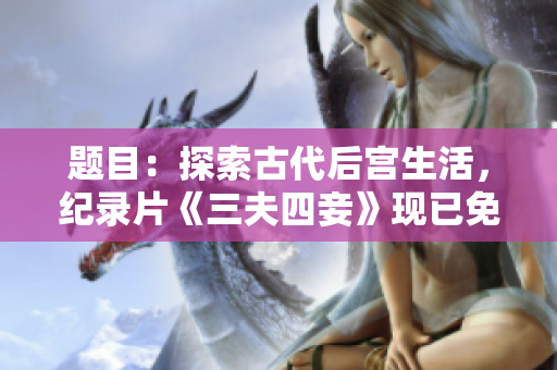 题目：探索古代后宫生活，纪录片《三夫四妾》现已免费观看！