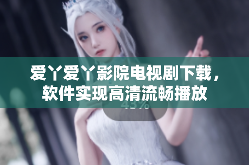 爱丫爱丫影院电视剧下载，软件实现高清流畅播放