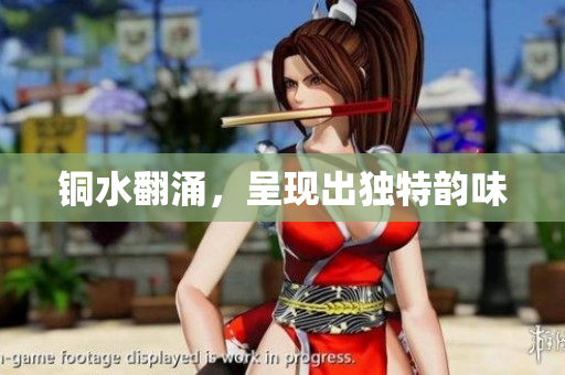 铜水翻涌，呈现出独特韵味