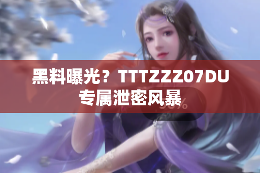 黑料曝光？TTTZZZ07DU专属泄密风暴