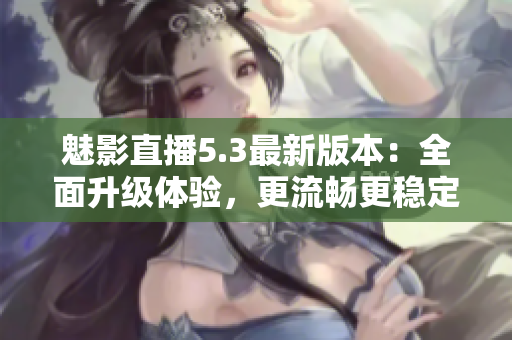 魅影直播5.3最新版本：全面升级体验，更流畅更稳定