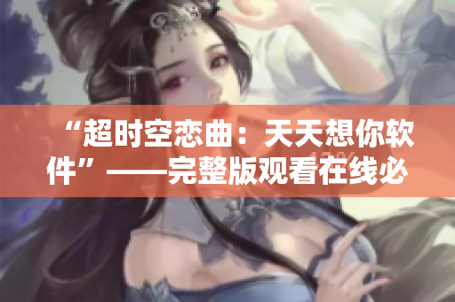 “超时空恋曲：天天想你软件”——完整版观看在线必备