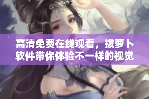 高清免费在线观看，拔萝卜软件带你体验不一样的视觉享受！