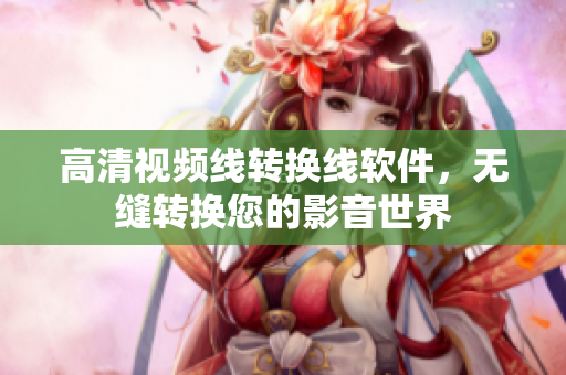 高清视频线转换线软件，无缝转换您的影音世界