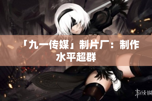 「九一传媒」制片厂：制作水平超群