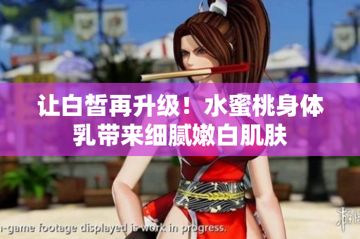 让白皙再升级！水蜜桃身体乳带来细腻嫩白肌肤