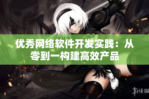 优秀网络软件开发实践：从零到一构建高效产品