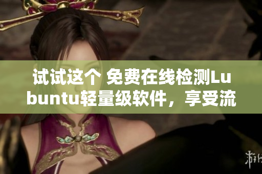 试试这个 免费在线检测Lubuntu轻量级软件，享受流畅体验
