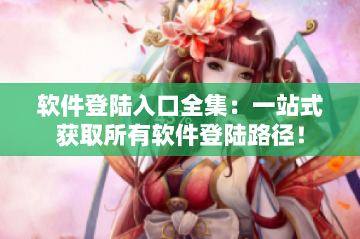 软件登陆入口全集：一站式获取所有软件登陆路径！
