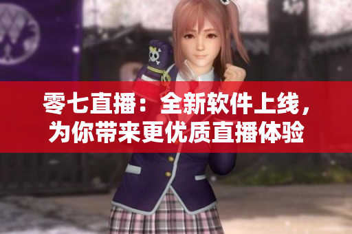 零七直播：全新软件上线，为你带来更优质直播体验