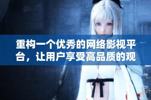 重构一个优秀的网络影视平台，让用户享受高品质的观影体验！