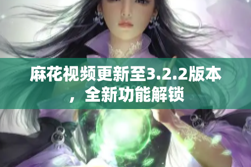 麻花视频更新至3.2.2版本，全新功能解锁