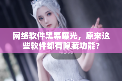 网络软件黑幕曝光，原来这些软件都有隐藏功能？