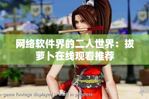 网络软件界的二人世界：拔萝卜在线观看推荐