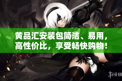 黄品汇安装包简洁、易用，高性价比，享受畅快购物！