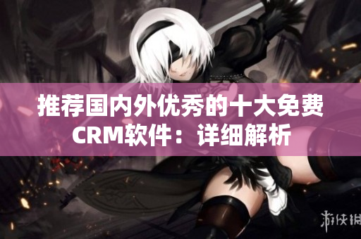 推荐国内外优秀的十大免费CRM软件：详细解析