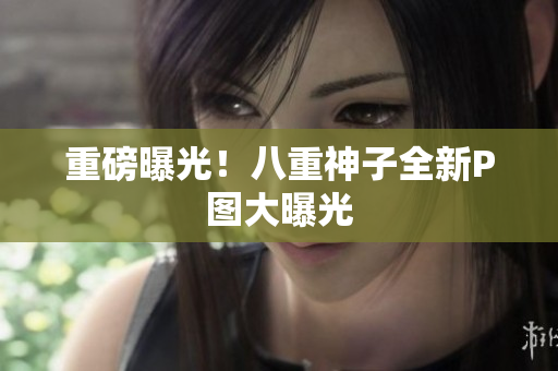 重磅曝光！八重神子全新P图大曝光