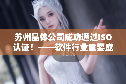 苏州晶体公司成功通过ISO认证！——软件行业重要成果