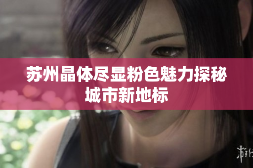 苏州晶体尽显粉色魅力探秘城市新地标