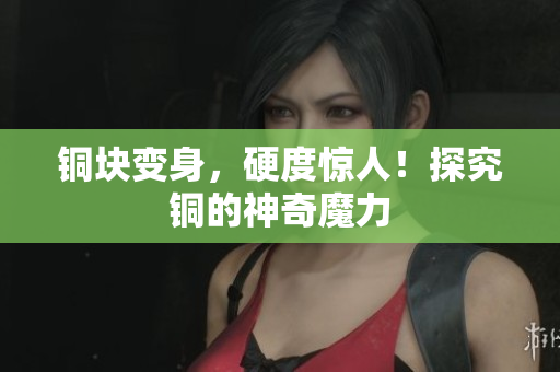铜块变身，硬度惊人！探究铜的神奇魔力