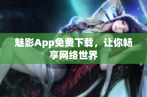 魅影App免费下载，让你畅享网络世界