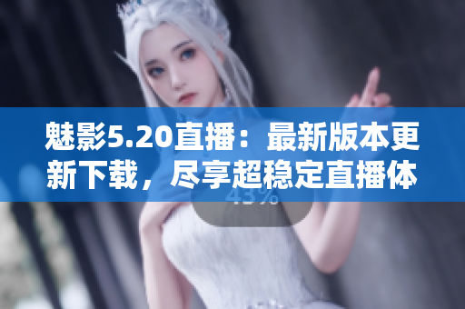 魅影5.20直播：最新版本更新下载，尽享超稳定直播体验