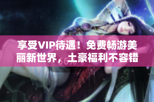 享受VIP待遇！免费畅游美丽新世界，土豪福利不容错过