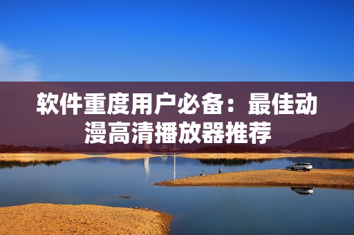 软件重度用户必备：最佳动漫高清播放器推荐