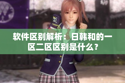 软件区别解析：日韩和的一区二区区别是什么？