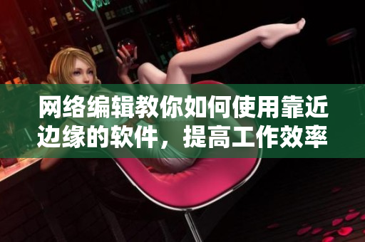 网络编辑教你如何使用靠近边缘的软件，提高工作效率