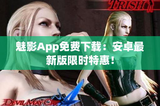 魅影App免费下载：安卓最新版限时特惠！