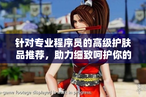 针对专业程序员的高级护肤品推荐，助力细致呵护你的代码之肌