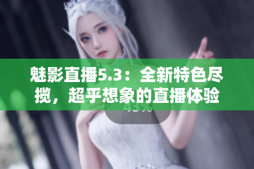 魅影直播5.3：全新特色尽揽，超乎想象的直播体验